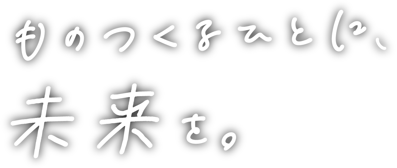 ものつくるひとに、未来を。